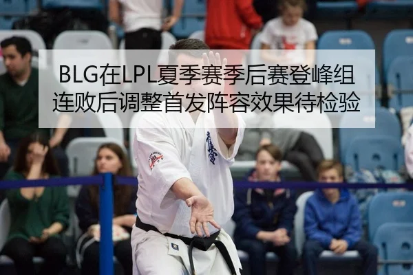 BLG在LPL夏季赛季后赛登峰组连败后调整首发阵容效果待检验